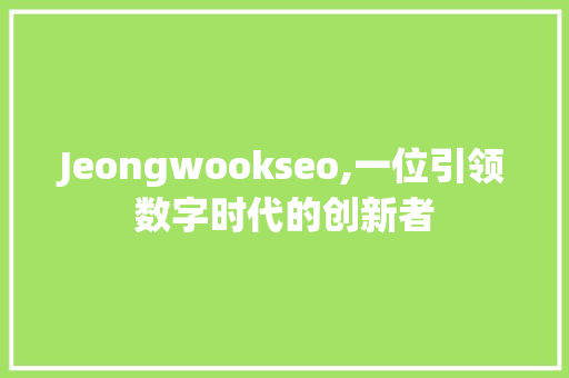 Jeongwookseo,一位引领数字时代的创新者