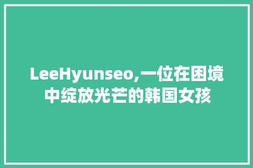 LeeHyunseo,一位在困境中绽放光芒的韩国女孩