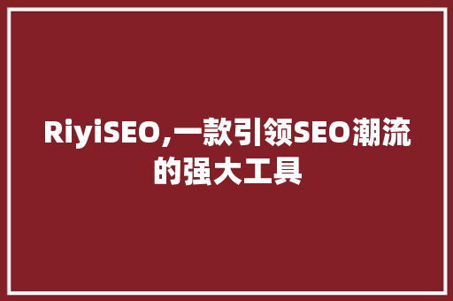 RiyiSEO,一款引领SEO潮流的强大工具