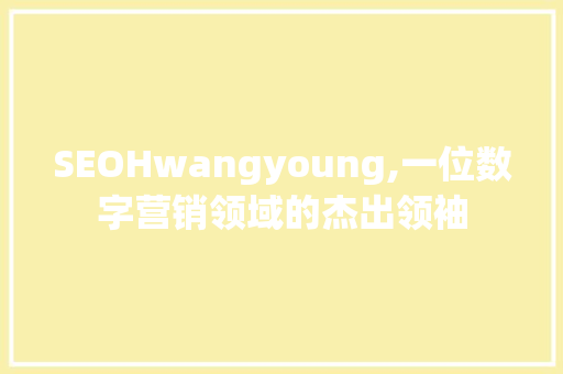 SEOHwangyoung,一位数字营销领域的杰出领袖
