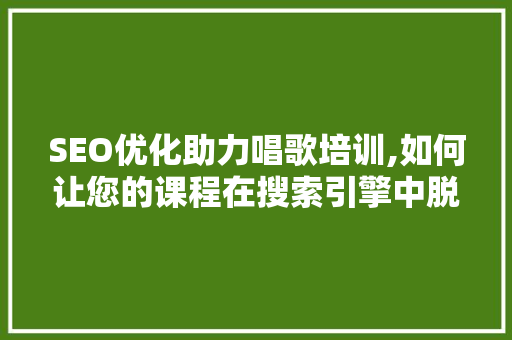 SEO优化助力唱歌培训,如何让您的课程在搜索引擎中脱颖而出