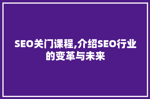 SEO关门课程,介绍SEO行业的变革与未来