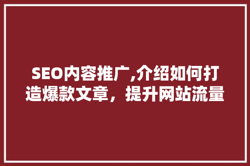 SEO内容推广,介绍如何打造爆款文章，提升网站流量