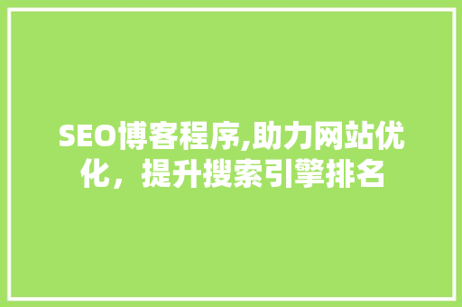 SEO博客程序,助力网站优化，提升搜索引擎排名