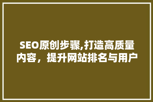 SEO原创步骤,打造高质量内容，提升网站排名与用户体验