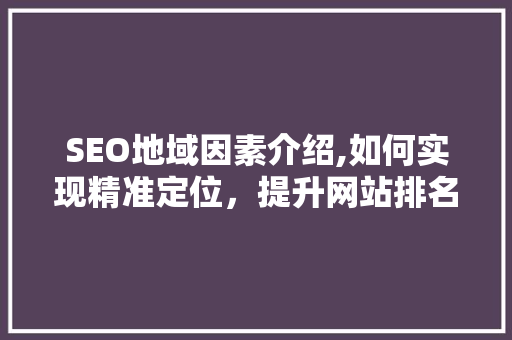 SEO地域因素介绍,如何实现精准定位，提升网站排名