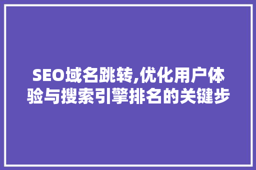 SEO域名跳转,优化用户体验与搜索引擎排名的关键步骤