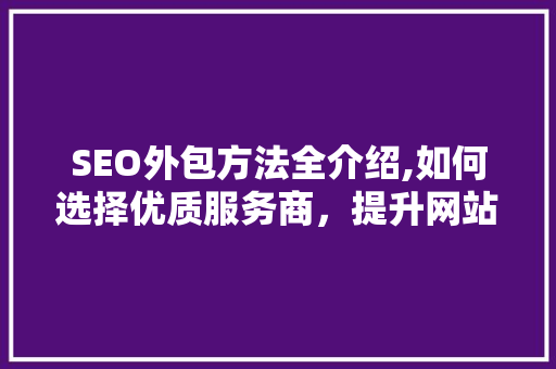 SEO外包方法全介绍,如何选择优质服务商，提升网站排名