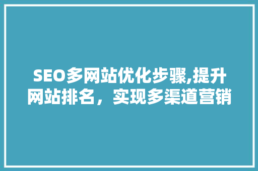 SEO多网站优化步骤,提升网站排名，实现多渠道营销