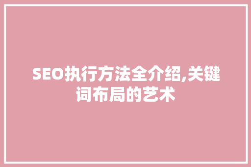 SEO执行方法全介绍,关键词布局的艺术