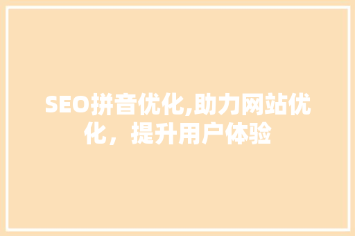 SEO拼音优化,助力网站优化，提升用户体验