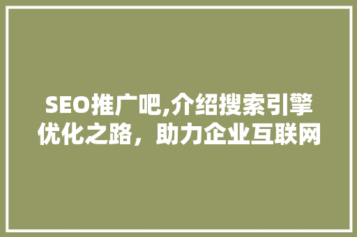 SEO推广吧,介绍搜索引擎优化之路，助力企业互联网营销腾飞