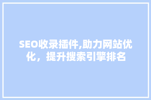 SEO收录插件,助力网站优化，提升搜索引擎排名