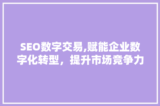 SEO数字交易,赋能企业数字化转型，提升市场竞争力
