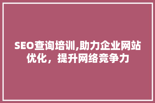 SEO查询培训,助力企业网站优化，提升网络竞争力