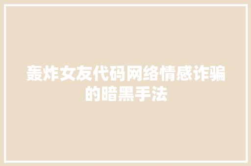 轰炸女友代码网络情感诈骗的暗黑手法