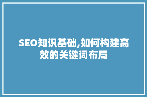 SEO知识基础,如何构建高效的关键词布局