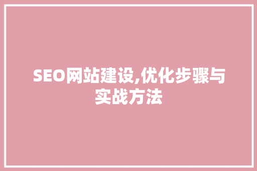 SEO网站建设,优化步骤与实战方法