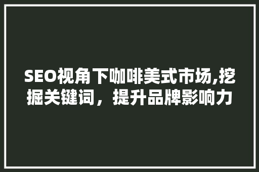 SEO视角下咖啡美式市场,挖掘关键词，提升品牌影响力
