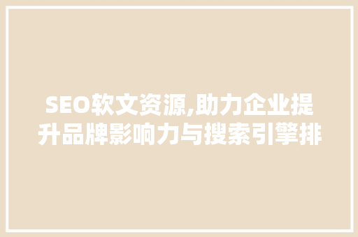 SEO软文资源,助力企业提升品牌影响力与搜索引擎排名