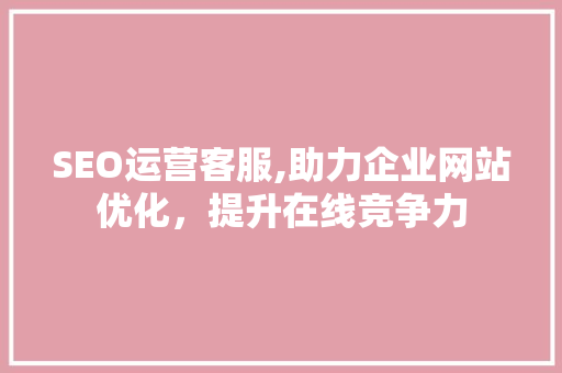 SEO运营客服,助力企业网站优化，提升在线竞争力