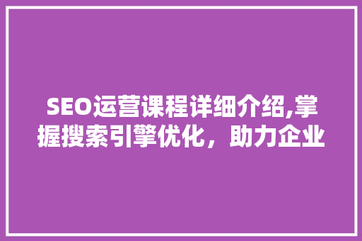 SEO运营课程详细介绍,掌握搜索引擎优化，助力企业网站提升排名