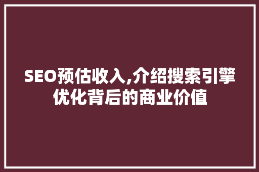 SEO预估收入,介绍搜索引擎优化背后的商业价值