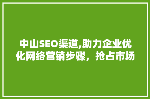 中山SEO渠道,助力企业优化网络营销步骤，抢占市场先机