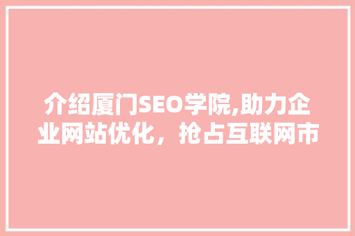 介绍厦门SEO学院,助力企业网站优化，抢占互联网市场先机