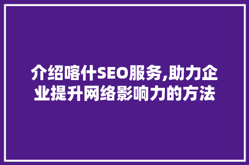 介绍喀什SEO服务,助力企业提升网络影响力的方法