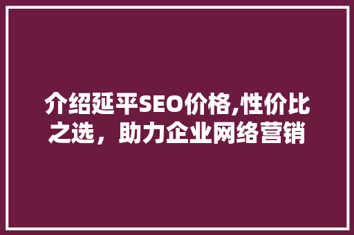 介绍延平SEO价格,性价比之选，助力企业网络营销