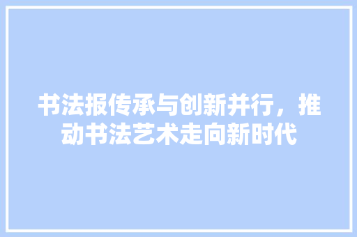 书法报传承与创新并行，推动书法艺术走向新时代