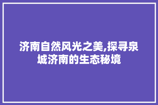 济南自然风光之美,探寻泉城济南的生态秘境