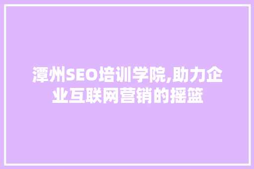 潭州SEO培训学院,助力企业互联网营销的摇篮