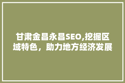 甘肃金昌永昌SEO,挖掘区域特色，助力地方经济发展