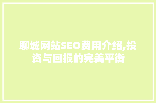 聊城网站SEO费用介绍,投资与回报的完美平衡