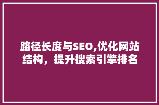 路径长度与SEO,优化网站结构，提升搜索引擎排名