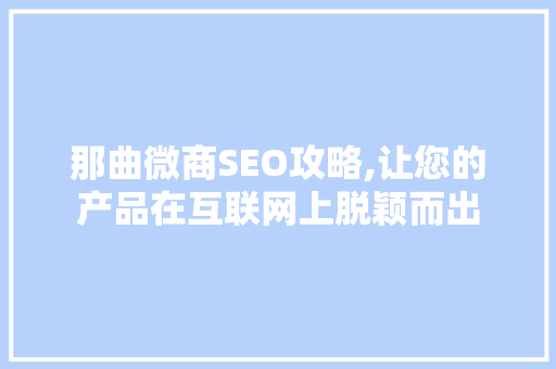 那曲微商SEO攻略,让您的产品在互联网上脱颖而出