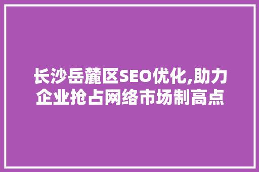 长沙岳麓区SEO优化,助力企业抢占网络市场制高点