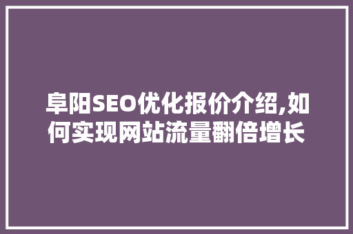 阜阳SEO优化报价介绍,如何实现网站流量翻倍增长