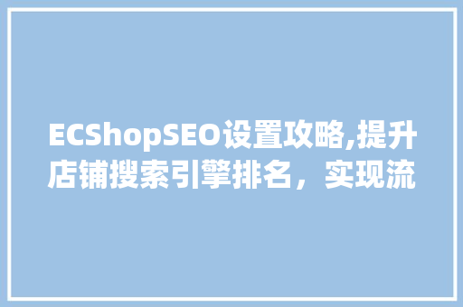 ECShopSEO设置攻略,提升店铺搜索引擎排名，实现流量翻倍
