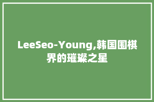 LeeSeo-Young,韩国围棋界的璀璨之星