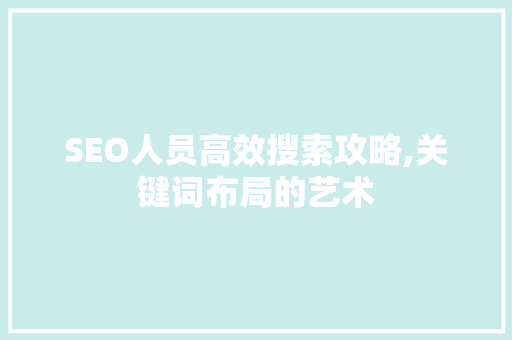 SEO人员高效搜索攻略,关键词布局的艺术