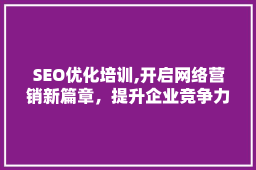 SEO优化培训,开启网络营销新篇章，提升企业竞争力
