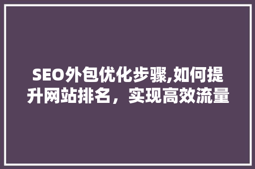 SEO外包优化步骤,如何提升网站排名，实现高效流量转化