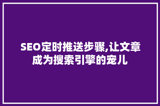 SEO定时推送步骤,让文章成为搜索引擎的宠儿