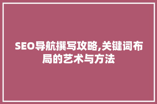 SEO导航撰写攻略,关键词布局的艺术与方法