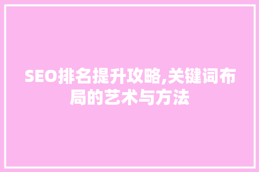SEO排名提升攻略,关键词布局的艺术与方法