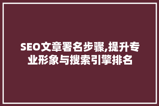 SEO文章署名步骤,提升专业形象与搜索引擎排名