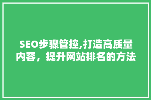 SEO步骤管控,打造高质量内容，提升网站排名的方法